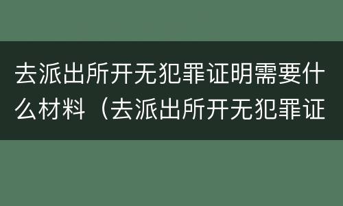 去派出所开无犯罪证明需要什么材料（去派出所开无犯罪证明需要什么材料模板）