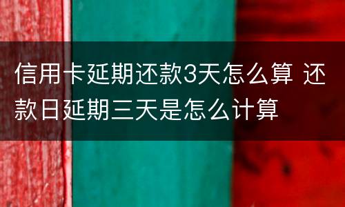 信用卡延期还款3天怎么算 还款日延期三天是怎么计算
