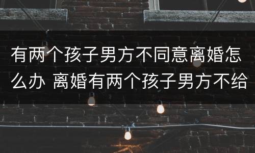 有两个孩子男方不同意离婚怎么办 离婚有两个孩子男方不给怎么办