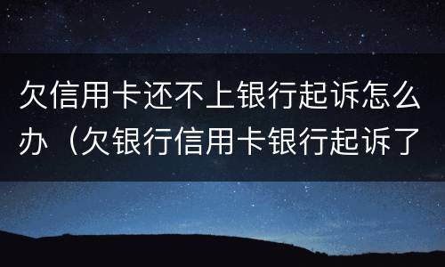 欠信用卡还不上银行起诉怎么办（欠银行信用卡银行起诉了怎么办）