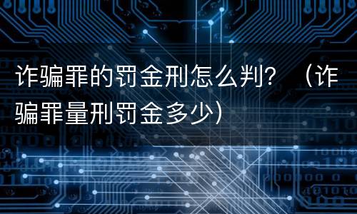 诈骗罪的罚金刑怎么判？（诈骗罪量刑罚金多少）