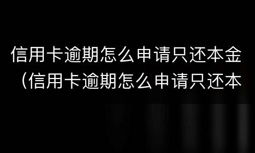 信用卡逾期怎么申请只还本金（信用卡逾期怎么申请只还本金不还本息）