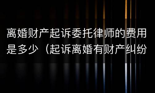 离婚财产起诉委托律师的费用是多少（起诉离婚有财产纠纷的律师费怎么算谁出）