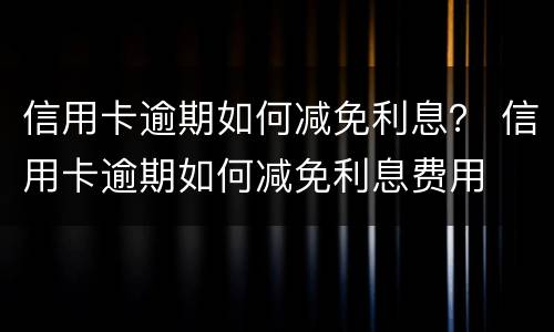 信用卡逾期如何减免利息？ 信用卡逾期如何减免利息费用