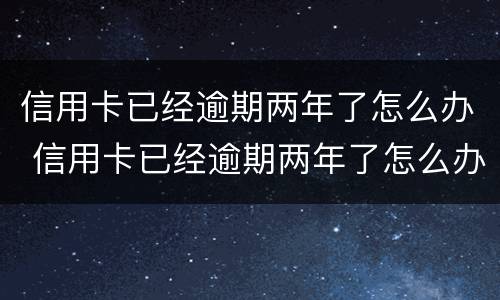 信用卡已经逾期两年了怎么办 信用卡已经逾期两年了怎么办理