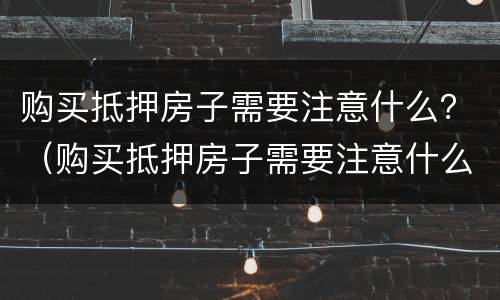 购买抵押房子需要注意什么？（购买抵押房子需要注意什么细节）