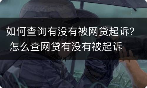 如何查询有没有被网贷起诉？ 怎么查网贷有没有被起诉