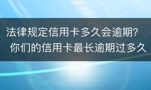 法律规定信用卡多久会逾期？ 你们的信用卡最长逾期过多久
