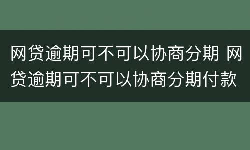 网贷逾期可不可以协商分期 网贷逾期可不可以协商分期付款