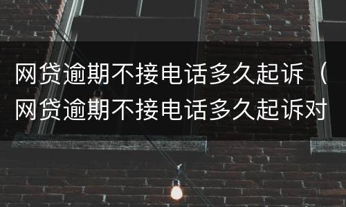 网贷逾期不接电话多久起诉（网贷逾期不接电话多久起诉对方）