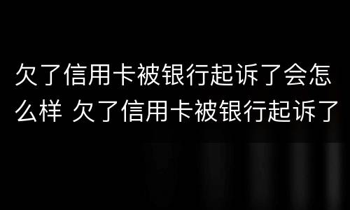 欠了信用卡被银行起诉了会怎么样 欠了信用卡被银行起诉了会怎么样呢