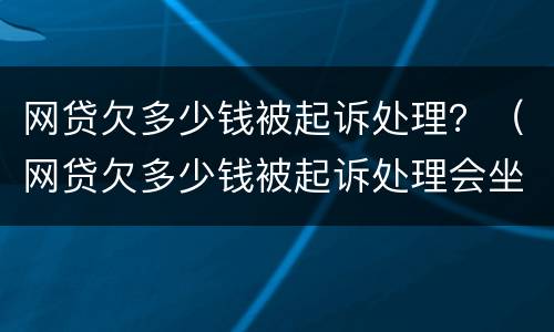 网贷欠多少钱被起诉处理？（网贷欠多少钱被起诉处理会坐牢）