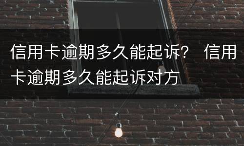 信用卡逾期多久能起诉？ 信用卡逾期多久能起诉对方