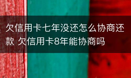 欠信用卡七年没还怎么协商还款 欠信用卡8年能协商吗