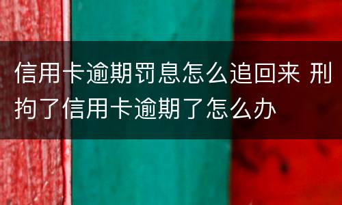 信用卡逾期罚息怎么追回来 刑拘了信用卡逾期了怎么办
