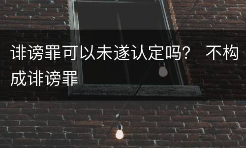 诽谤罪可以未遂认定吗？ 不构成诽谤罪