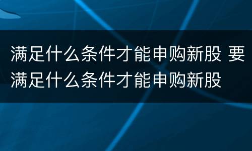 满足什么条件才能申购新股 要满足什么条件才能申购新股