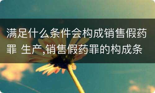 满足什么条件会构成销售假药罪 生产,销售假药罪的构成条件