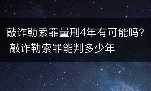 敲诈勒索罪量刑4年有可能吗？ 敲诈勒索罪能判多少年