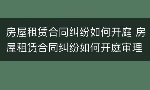 房屋租赁合同纠纷如何开庭 房屋租赁合同纠纷如何开庭审理