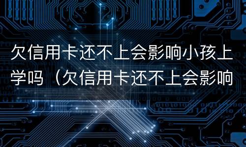欠信用卡还不上会影响小孩上学吗（欠信用卡还不上会影响小孩上学吗）