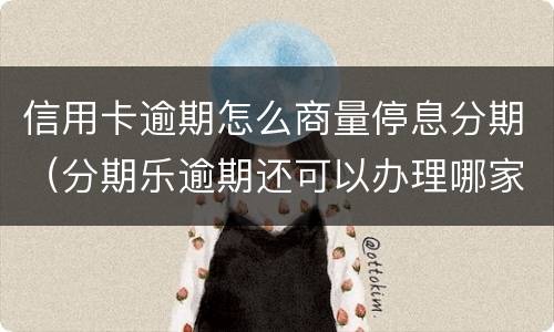 信用卡逾期怎么商量停息分期（分期乐逾期还可以办理哪家银行信用卡）