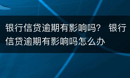 银行信贷逾期有影响吗？ 银行信贷逾期有影响吗怎么办
