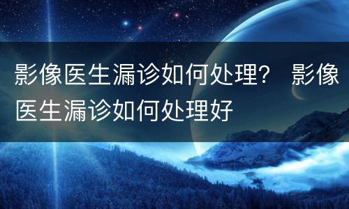 影像医生漏诊如何处理？ 影像医生漏诊如何处理好
