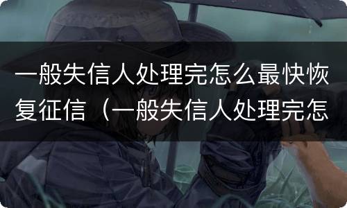一般失信人处理完怎么最快恢复征信（一般失信人处理完怎么最快恢复征信呢）