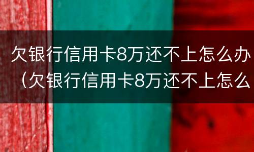 欠银行信用卡8万还不上怎么办（欠银行信用卡8万还不上怎么办呢）