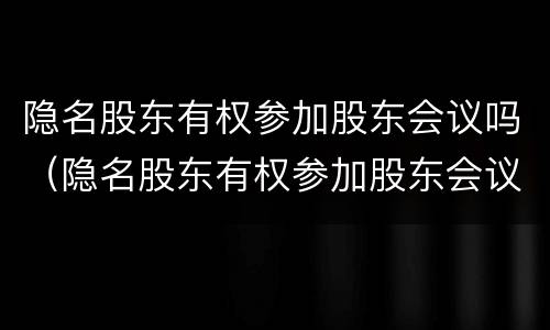 隐名股东有权参加股东会议吗（隐名股东有权参加股东会议吗为什么）