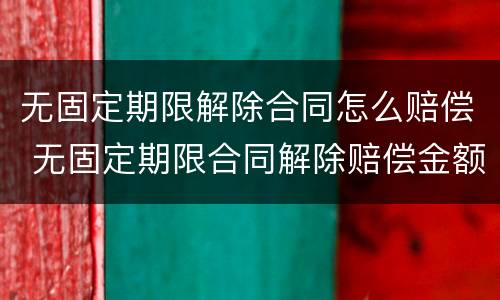 无固定期限解除合同怎么赔偿 无固定期限合同解除赔偿金额