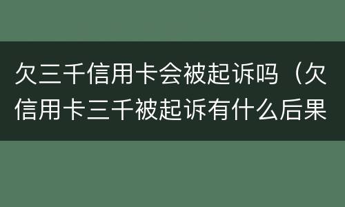欠三千信用卡会被起诉吗（欠信用卡三千被起诉有什么后果）