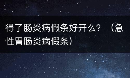 得了肠炎病假条好开么？（急性胃肠炎病假条）