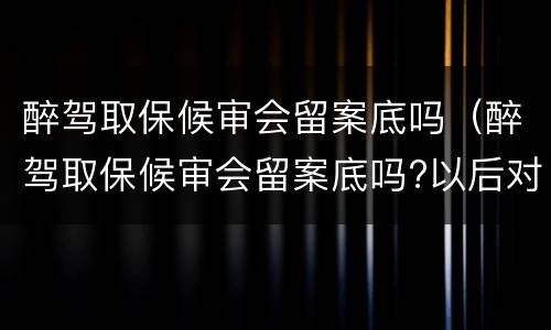 醉驾取保候审会留案底吗（醉驾取保候审会留案底吗?以后对子女影响大吗）