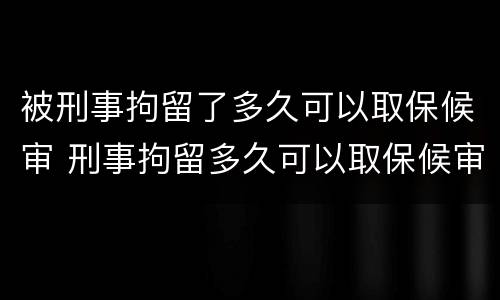 被刑事拘留了多久可以取保候审 刑事拘留多久可以取保候审出来