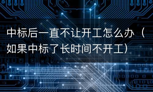 中标后一直不让开工怎么办（如果中标了长时间不开工）
