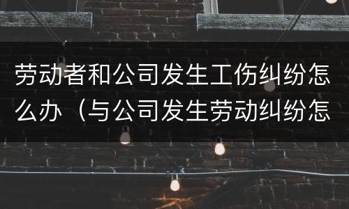 劳动者和公司发生工伤纠纷怎么办（与公司发生劳动纠纷怎么办）