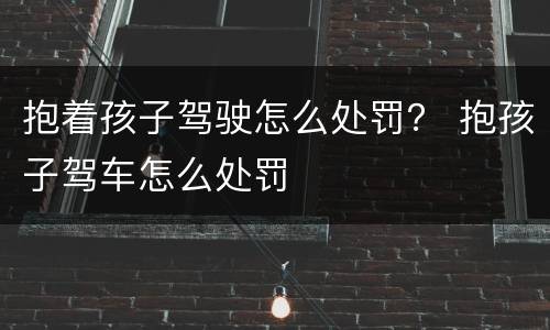 抱着孩子驾驶怎么处罚？ 抱孩子驾车怎么处罚