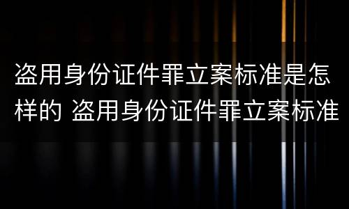 盗用身份证件罪立案标准是怎样的 盗用身份证件罪立案标准是怎样的呢