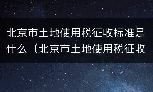 北京市土地使用税征收标准是什么（北京市土地使用税征收标准是什么样的）