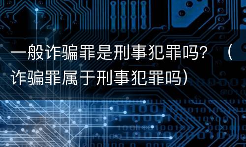 一般诈骗罪是刑事犯罪吗？（诈骗罪属于刑事犯罪吗）