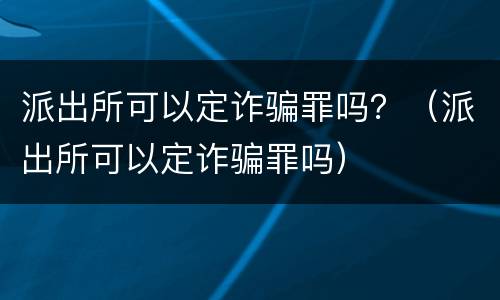 派出所可以定诈骗罪吗？（派出所可以定诈骗罪吗）