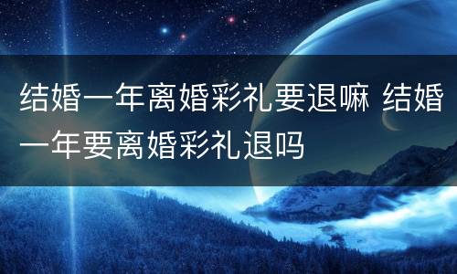 结婚一年离婚彩礼要退嘛 结婚一年要离婚彩礼退吗