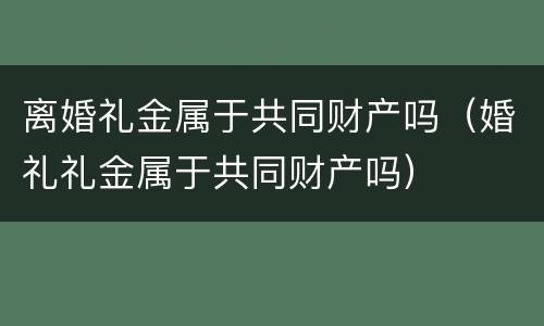 离婚礼金属于共同财产吗（婚礼礼金属于共同财产吗）