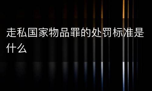 走私国家物品罪的处罚标准是什么