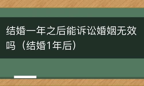 结婚一年之后能诉讼婚姻无效吗（结婚1年后）