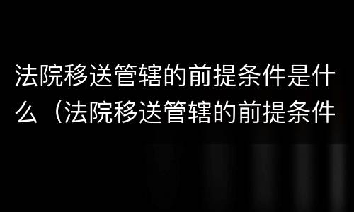 法院移送管辖的前提条件是什么（法院移送管辖的前提条件是什么呢）