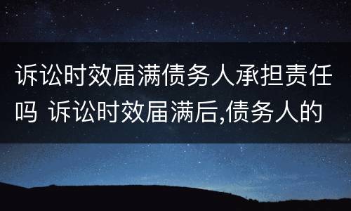 诉讼时效届满债务人承担责任吗 诉讼时效届满后,债务人的义务仍然存在