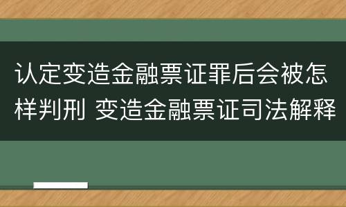 认定变造金融票证罪后会被怎样判刑 变造金融票证司法解释